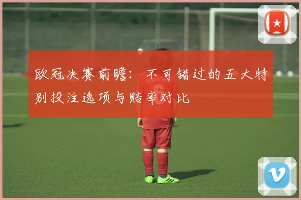 欧冠决赛前瞻：不可错过的五大特别投注选项与赔率对比