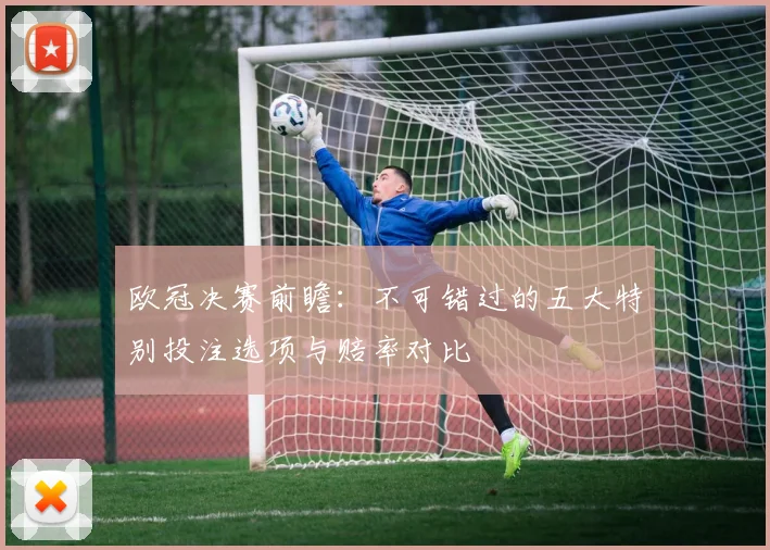 欧冠决赛前瞻：不可错过的五大特别投注选项与赔率对比