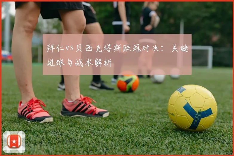 拜仁vs贝西克塔斯欧冠对决：关键进球与战术解析