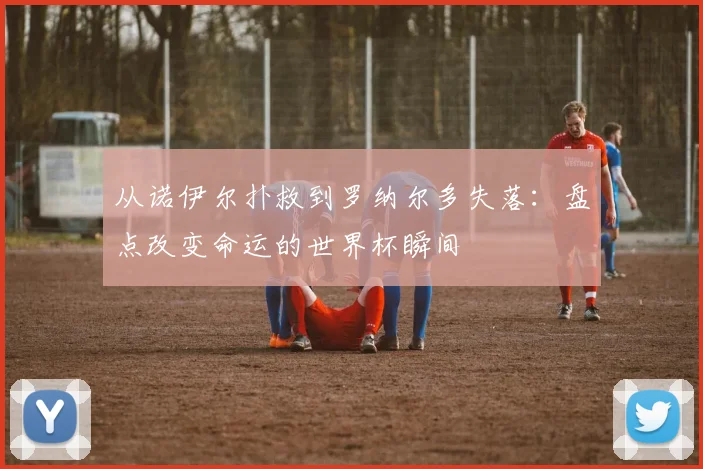 从诺伊尔扑救到罗纳尔多失落：盘点改变命运的世界杯瞬间