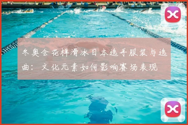 冬奥会花样滑冰日本选手服装与选曲：文化元素如何影响赛场表现