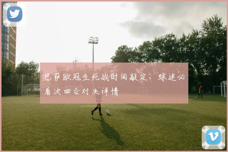 巴萨欧冠生死战时间敲定，球迷必看次回合对决详情