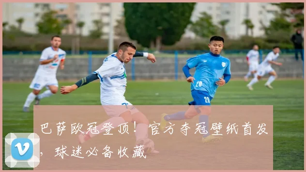 巴萨欧冠登顶！官方夺冠壁纸首发，球迷必备收藏