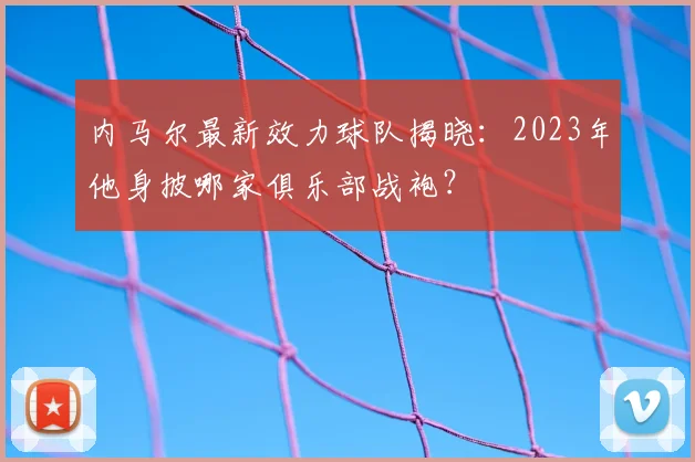 内马尔最新效力球队揭晓:2023年他身披哪家俱乐部战袍?