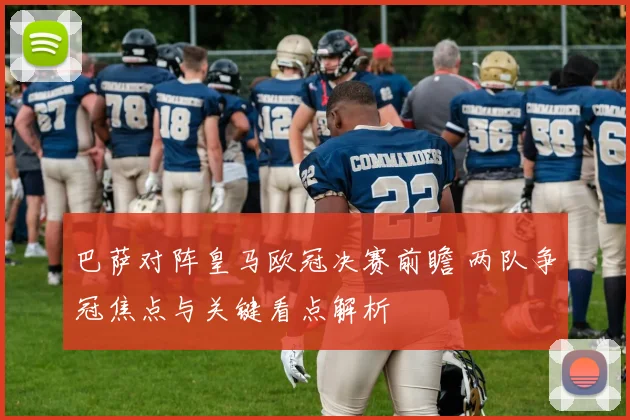 巴萨对阵皇马欧冠决赛前瞻 两队争冠焦点与关键看点解析