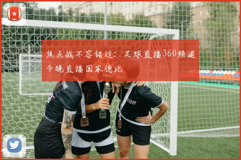 焦点战不容错过：足球直播360频道今晚直播国家德比
