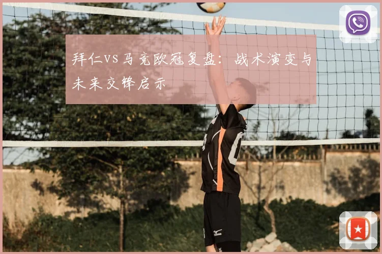 拜仁vs马竞欧冠复盘：战术演变与未来交锋启示