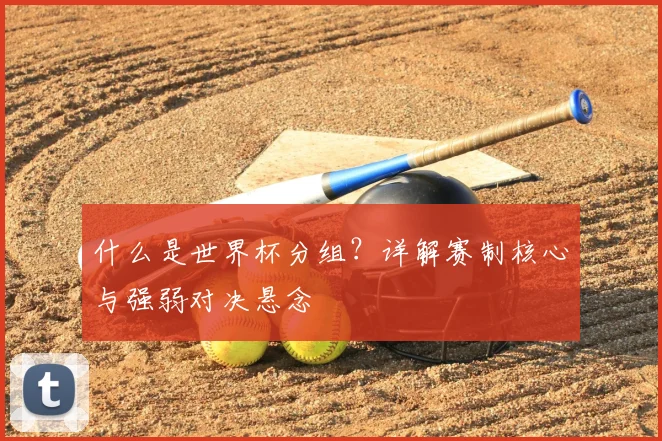什么是世界杯分组？详解赛制核心与强弱对决悬念