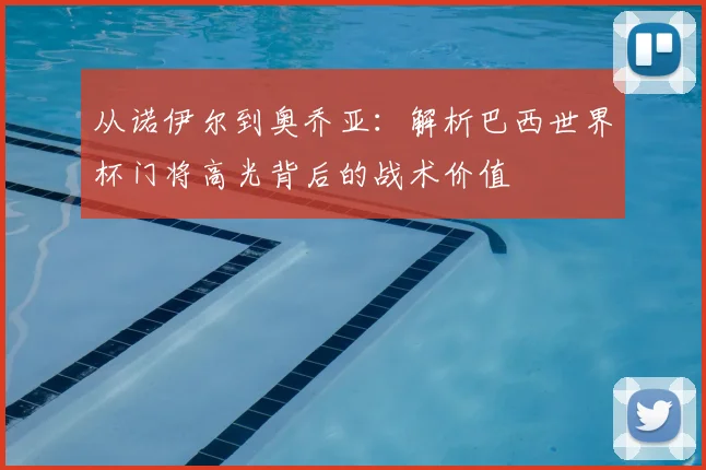 从诺伊尔到奥乔亚：解析巴西世界杯门将高光背后的战术价值