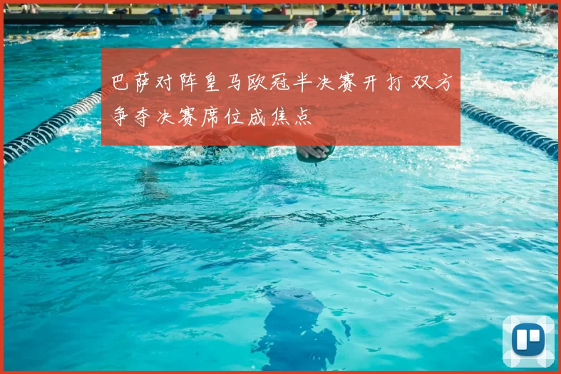 巴萨对阵皇马欧冠半决赛开打 双方争夺决赛席位成焦点