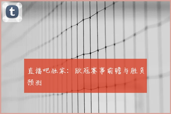 直播吧独家：欧冠赛事前瞻与胜负预测