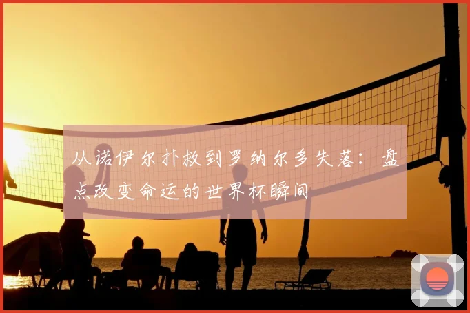 从诺伊尔扑救到罗纳尔多失落：盘点改变命运的世界杯瞬间