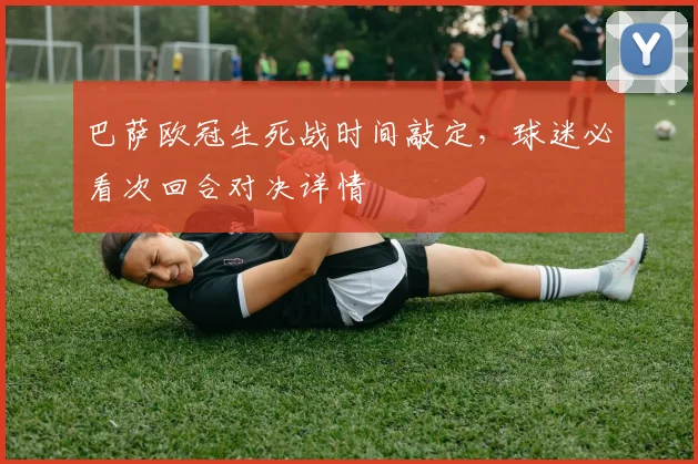 巴萨欧冠生死战时间敲定，球迷必看次回合对决详情