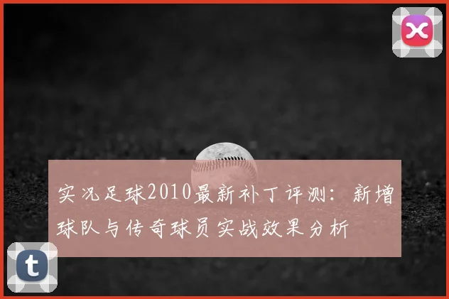 实况足球2010最新补丁评测:新增球队与传奇球员实战效果分析